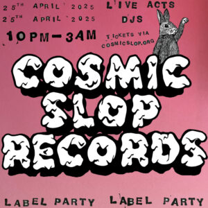 COSMIC SLOP RECORDS - RELEASE PARTY - HOPE HOUSE GALLERY - FRIDAY 25th APRIL 10pm