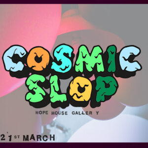 COSMIC SLOP - HOPE HOUSE GALLERY - FRIDAY 21st MARCH 11pm